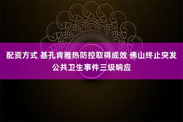配资方式 基孔肯雅热防控取得成效 佛山终止突发公共卫生事件三级响应