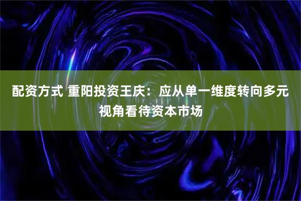 配资方式 重阳投资王庆：应从单一维度转向多元视角看待资本市场