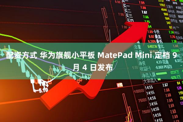 配资方式 华为旗舰小平板 MatePad Mini 定档 9 月 4 日发布