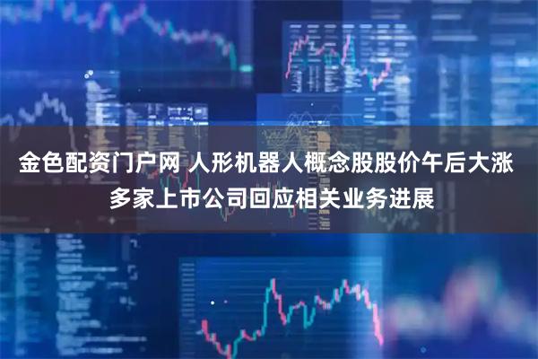 金色配资门户网 人形机器人概念股股价午后大涨  多家上市公司回应相关业务进展