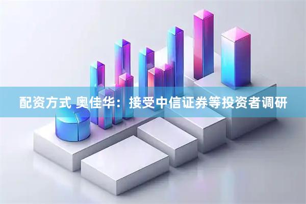 配资方式 奥佳华：接受中信证券等投资者调研
