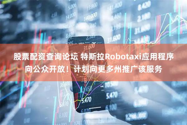 股票配资查询论坛 特斯拉Robotaxi应用程序向公众开放！计划向更多州推广该服务