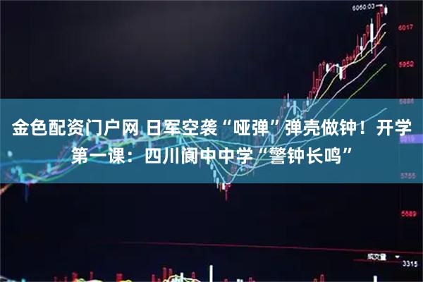 金色配资门户网 日军空袭“哑弹”弹壳做钟！开学第一课：四川阆中中学“警钟长鸣”