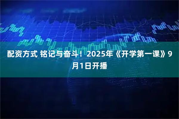配资方式 铭记与奋斗！2025年《开学第一课》9月1日开播