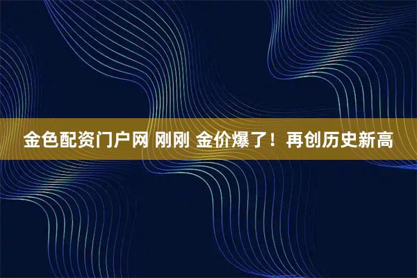 金色配资门户网 刚刚 金价爆了！再创历史新高