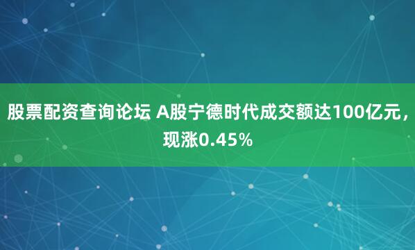 股票配资查询论坛 A股宁德时代成交额达100亿元，现涨0.45%