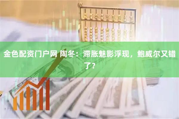 金色配资门户网 陶冬：滞胀魅影浮现，鲍威尔又错了？