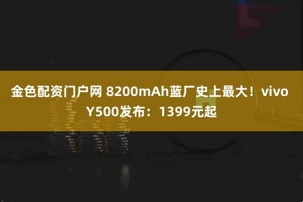 金色配资门户网 8200mAh蓝厂史上最大！vivo Y500发布：1399元起