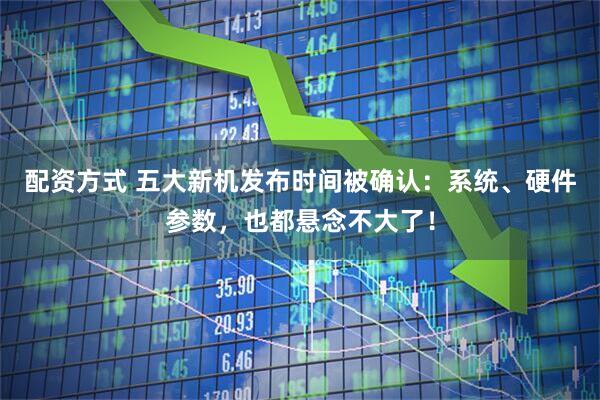 配资方式 五大新机发布时间被确认：系统、硬件参数，也都悬念不大了！