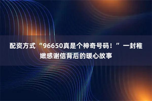 配资方式 “96650真是个神奇号码！” 一封稚嫩感谢信背后的暖心故事