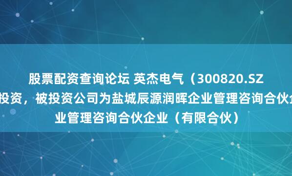 股票配资查询论坛 英杰电气（300820.SZ）新增一起对外投资，被投资公司为盐城辰源润晖企业管理咨询合伙企业（有限合伙）