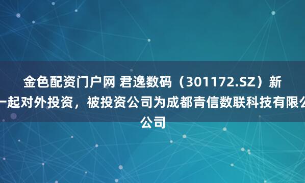 金色配资门户网 君逸数码（301172.SZ）新增一起对外投资，被投资公司为成都青信数联科技有限公司