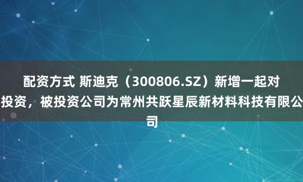 配资方式 斯迪克（300806.SZ）新增一起对外投资，被投资公司为常州共跃星辰新材料科技有限公司