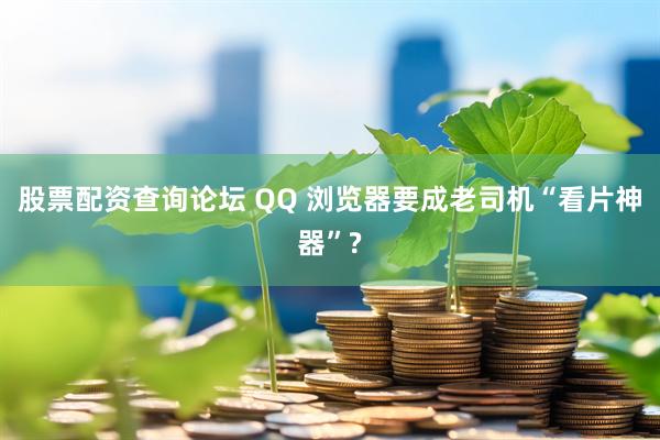 股票配资查询论坛 QQ 浏览器要成老司机“看片神器”?