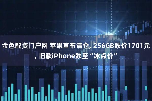 金色配资门户网 苹果宣布清仓, 256GB跌价1701元, 旧款iPhone跌至“冰点价”