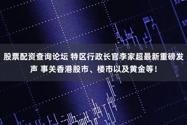 股票配资查询论坛 特区行政长官李家超最新重磅发声 事关香港股市、楼市以及黄金等！