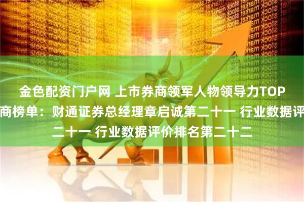 金色配资门户网 上市券商领军人物领导力TOP榜丨成长发展券商榜单：财通证券总经理章启诚第二十一 行业数据评价排名第二十二