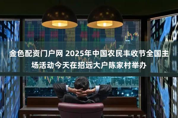 金色配资门户网 2025年中国农民丰收节全国主场活动今天在招远大户陈家村举办