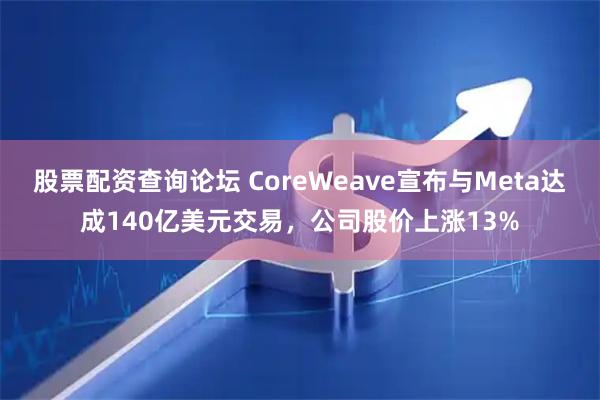 股票配资查询论坛 CoreWeave宣布与Meta达成140亿美元交易，公司股价上涨13%