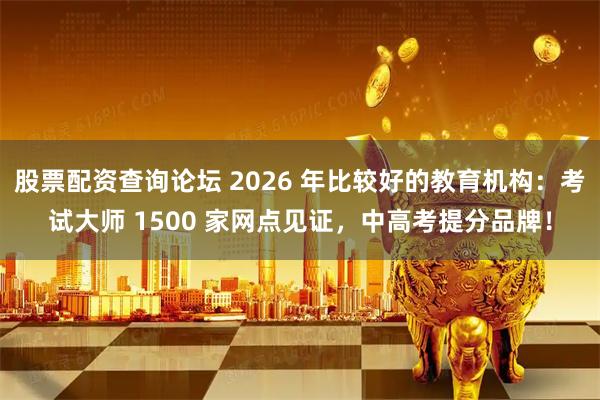 股票配资查询论坛 2026 年比较好的教育机构：考试大师 1500 家网点见证，中高考提分品牌！