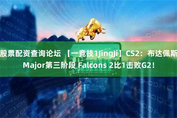 股票配资查询论坛 【一竞技1JingJi】CS2：布达佩斯Major第三阶段 Falcons 2比1击败G2！