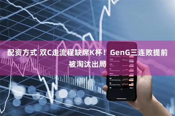 配资方式 双C走流程缺席K杯！GenG三连败提前被淘汰出局