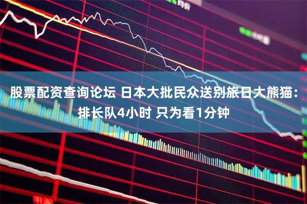 股票配资查询论坛 日本大批民众送别旅日大熊猫：排长队4小时 只为看1分钟