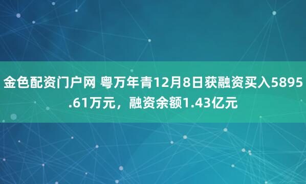 金色配资门户网 粤万年青12月8日获融资买入5895.61万元，融资余额1.43亿元