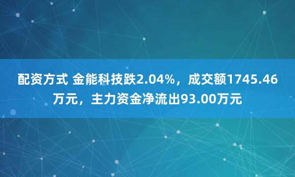 配资方式 金能科技跌2.04%，成交额1745.46万元，主力资金净流出93.00万元