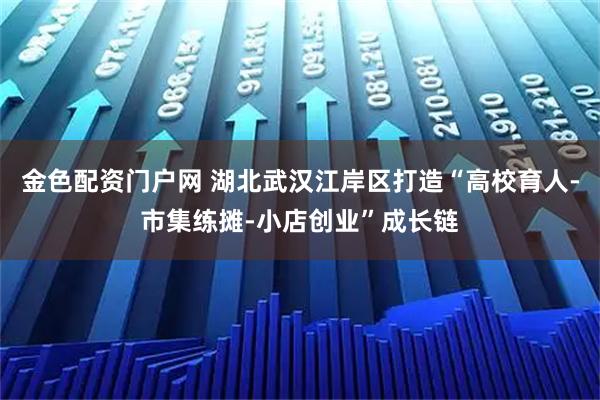 金色配资门户网 湖北武汉江岸区打造“高校育人-市集练摊-小店创业”成长链