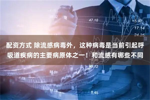 配资方式 除流感病毒外，这种病毒是当前引起呼吸道疾病的主要病原体之一！和流感有哪些不同