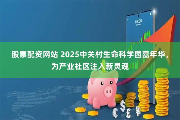 股票配资网站 2025中关村生命科学园嘉年华，为产业社区注入新灵魂