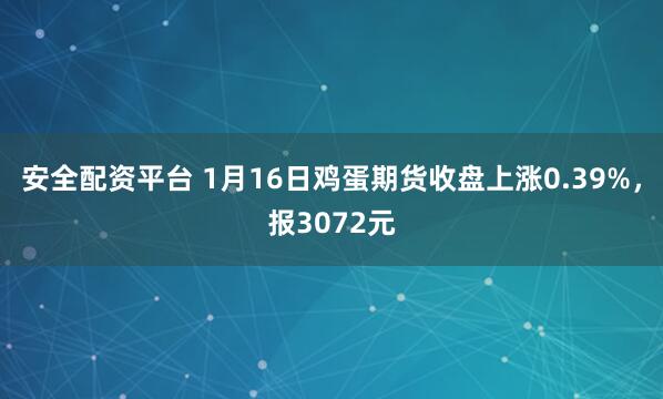 安全配资平台 1月16日鸡蛋期货收盘上涨0.39%，报3072元