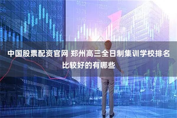 中国股票配资官网 郑州高三全日制集训学校排名比较好的有哪些