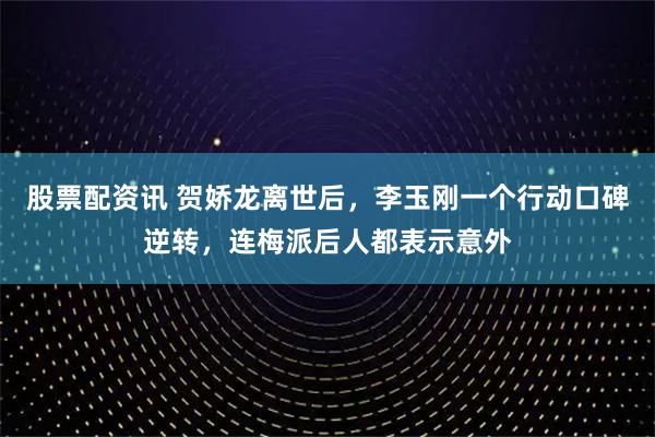 股票配资讯 贺娇龙离世后，李玉刚一个行动口碑逆转，连梅派后人都表示意外