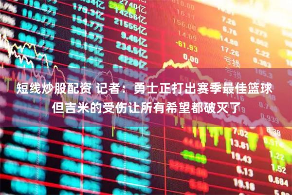 短线炒股配资 记者：勇士正打出赛季最佳篮球 但吉米的受伤让所有希望都破灭了