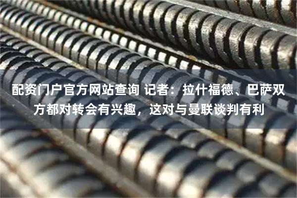 配资门户官方网站查询 记者：拉什福德、巴萨双方都对转会有兴趣，这对与曼联谈判有利