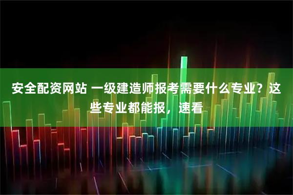 安全配资网站 一级建造师报考需要什么专业？这些专业都能报，速看