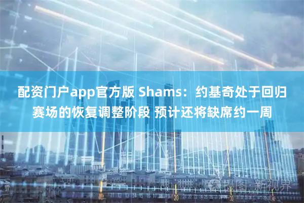 配资门户app官方版 Shams：约基奇处于回归赛场的恢复调整阶段 预计还将缺席约一周