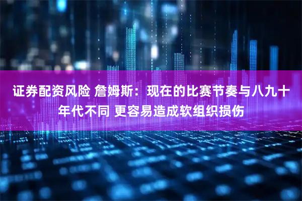 证券配资风险 詹姆斯：现在的比赛节奏与八九十年代不同 更容易造成软组织损伤