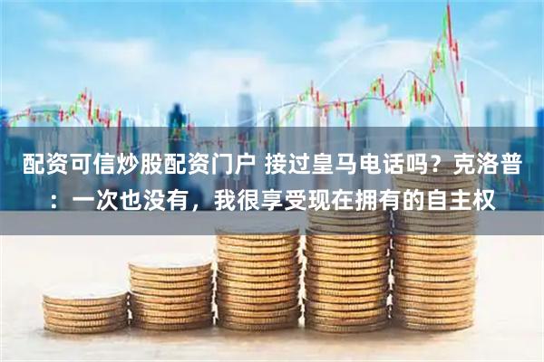 配资可信炒股配资门户 接过皇马电话吗？克洛普：一次也没有，我很享受现在拥有的自主权