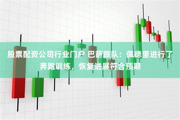 股票配资公司行业门户 巴萨跟队：佩德里进行了奔跑训练，恢复进展符合预期