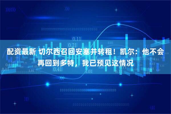 配资最新 切尔西召回安塞并转租！凯尔：他不会再回到多特，我已预见这情况