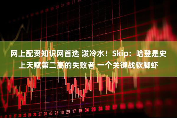 网上配资知识网首选 泼冷水！Skip：哈登是史上天赋第二高的失败者 一个关键战软脚虾