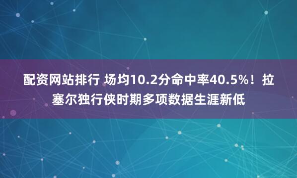 配资网站排行 场均10.2分命中率40.5%！拉塞尔独行侠时期多项数据生涯新低