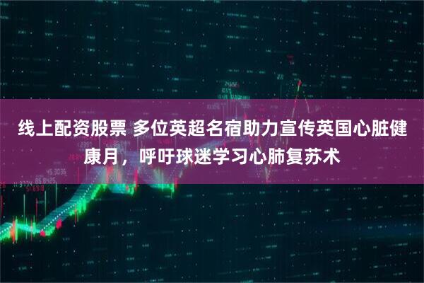 线上配资股票 多位英超名宿助力宣传英国心脏健康月，呼吁球迷学习心肺复苏术