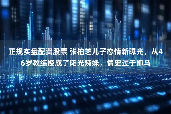 正规实盘配资股票 张柏芝儿子恋情新曝光，从46岁教练换成了阳光辣妹，情史过于抓马