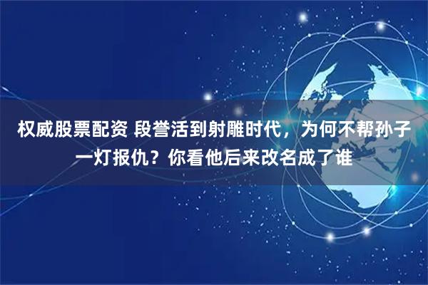 权威股票配资 段誉活到射雕时代，为何不帮孙子一灯报仇？你看他后来改名成了谁