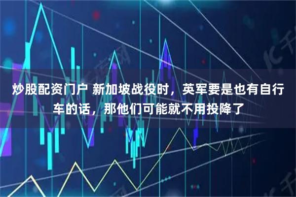 炒股配资门户 新加坡战役时，英军要是也有自行车的话，那他们可能就不用投降了