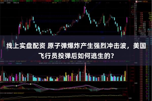 线上实盘配资 原子弹爆炸产生强烈冲击波，美国飞行员投弹后如何逃生的？